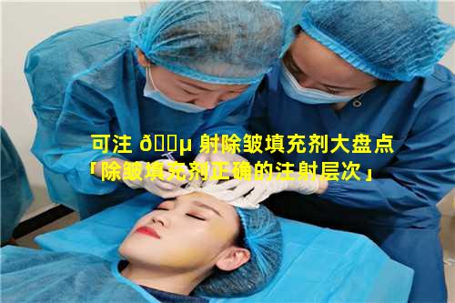 可注 🐵 射除皱填充剂大盘点「除皱填充剂正确的注射层次」